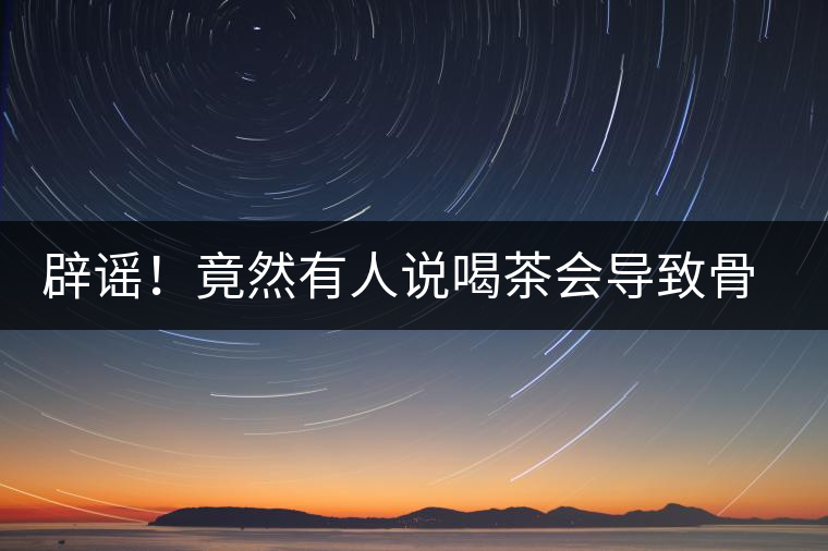 辟謠！竟然有人說(shuō)喝茶會(huì)導(dǎo)致骨質(zhì)疏松