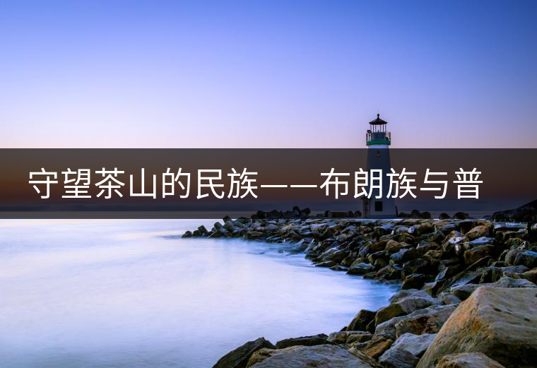 守望茶山的民族——布朗族與普洱茶