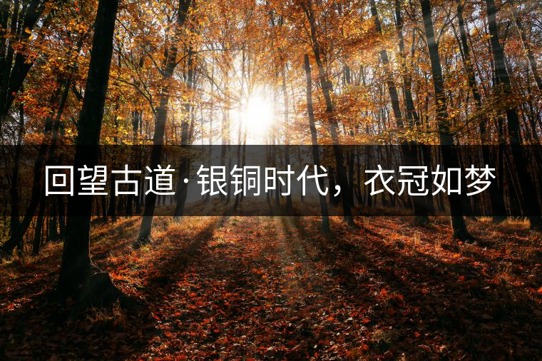 回望古道·銀銅時代，衣冠如夢