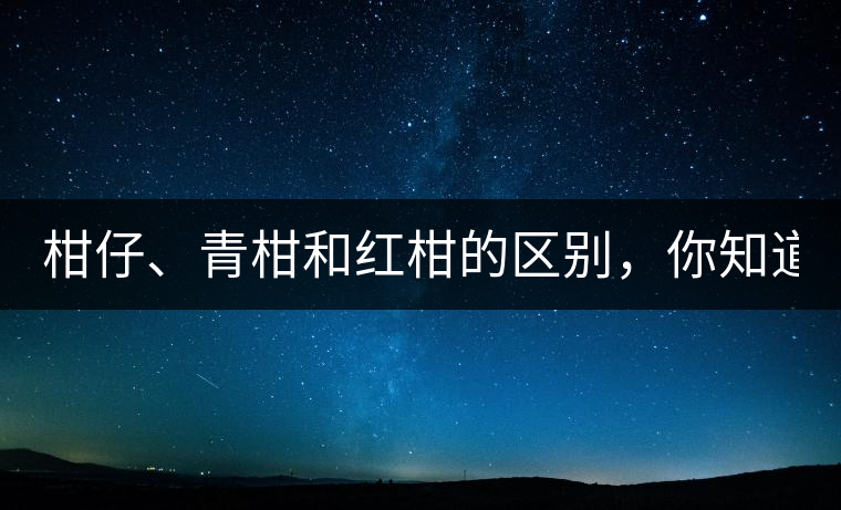 柑仔、青柑和紅柑的區(qū)別，你知道嗎？