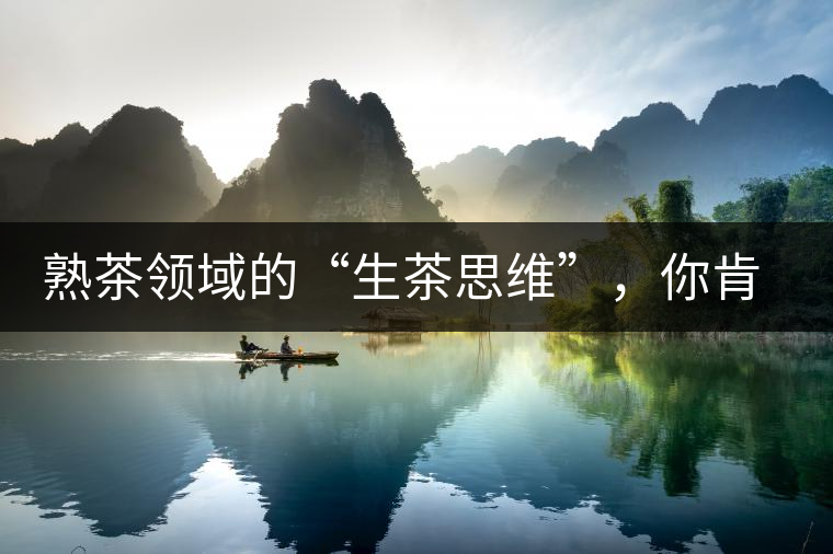 熟茶領(lǐng)域的“生茶思維”，你肯定中過招？