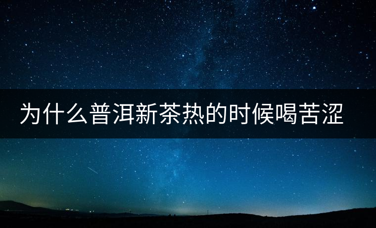 為什么普洱新茶熱的時候喝苦澀，溫的時候回甘？