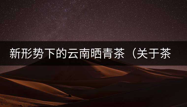 新形勢下的云南曬青茶（關(guān)于茶葉、茶樹專業(yè)數(shù)據(jù)深度綜合剖析）