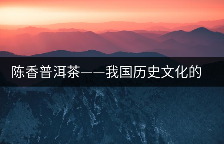 陳香普洱茶——我國(guó)歷史文化的代表產(chǎn)物