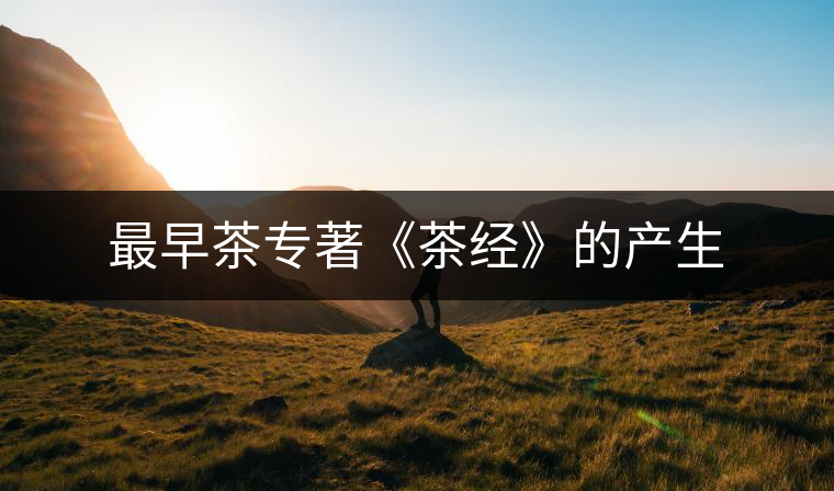 最早茶專著《茶經(jīng)》的產(chǎn)生 最早茶專著《茶經(jīng)》的產(chǎn)生