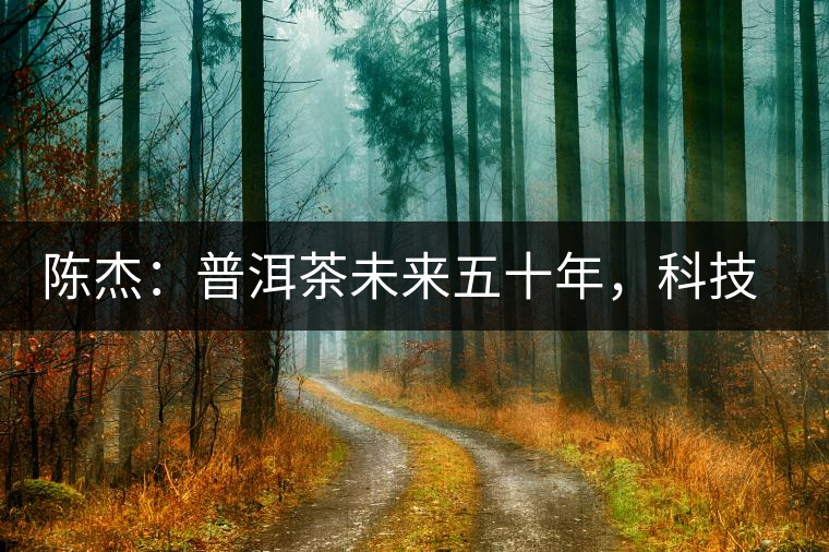 陳杰：普洱茶未來五十年，科技面臨的七項突破（二）