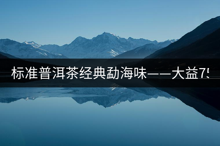 標(biāo)準(zhǔn)普洱茶經(jīng)典勐海味——大益7542、7572
