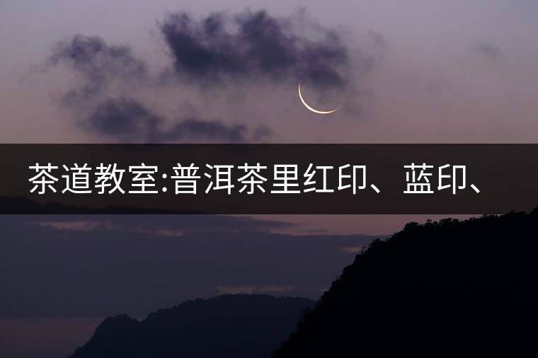 茶道教室:普洱茶里紅印、藍(lán)印、黃印代表什么?