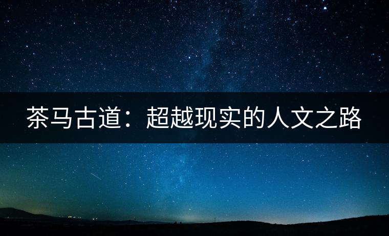 茶馬古道：超越現(xiàn)實的人文之路