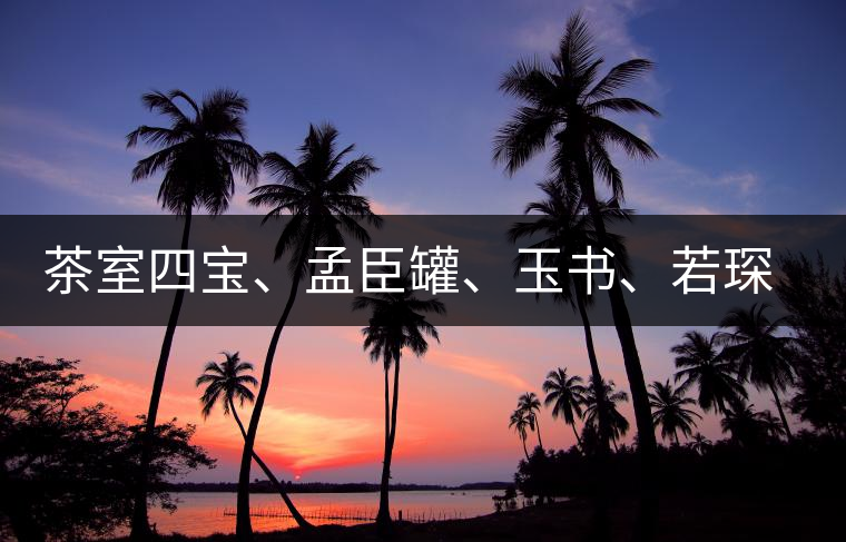 茶室四寶、孟臣罐、玉書、若琛甌