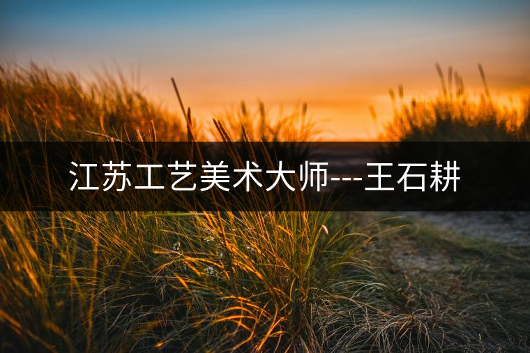 江蘇工藝美術大師---王石耕 江蘇工藝美術大師---王石耕