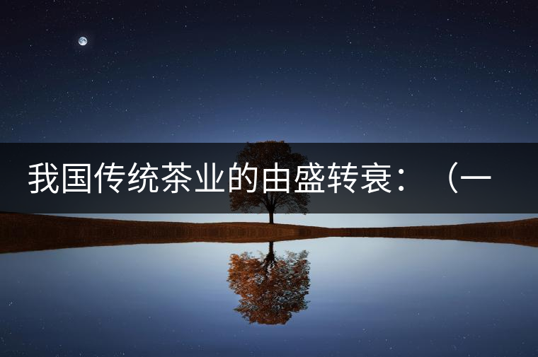 我國(guó)傳統(tǒng)茶業(yè)的由盛轉(zhuǎn)衰：（一）炒青綠茶的獨(dú)步于時(shí)