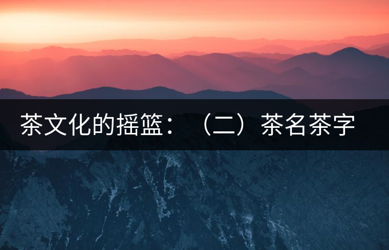 茶文化的搖籃：（二）茶名茶字出巴蜀