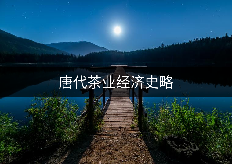 唐代茶業(yè)經(jīng)濟史略 唐代茶業(yè)經(jīng)濟史略