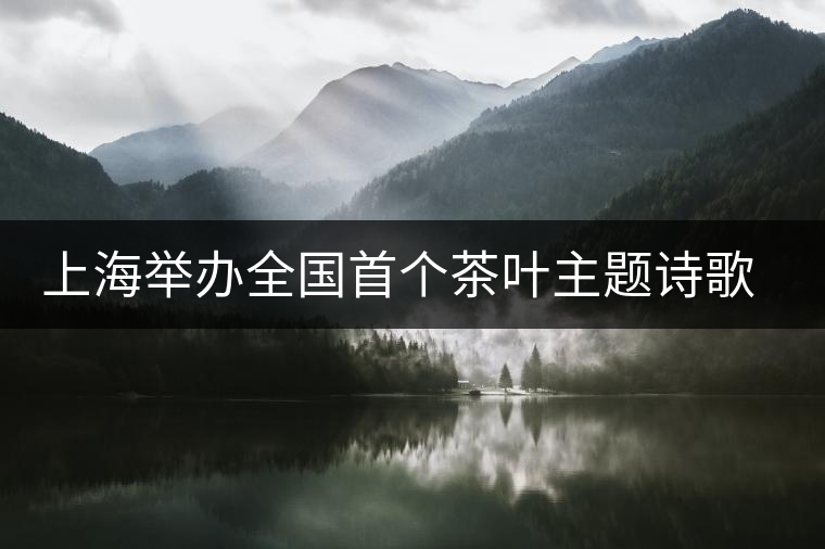 上海舉辦全國首個茶葉主題詩歌朗誦會 上海舉辦全國首個茶葉主題詩歌朗誦會