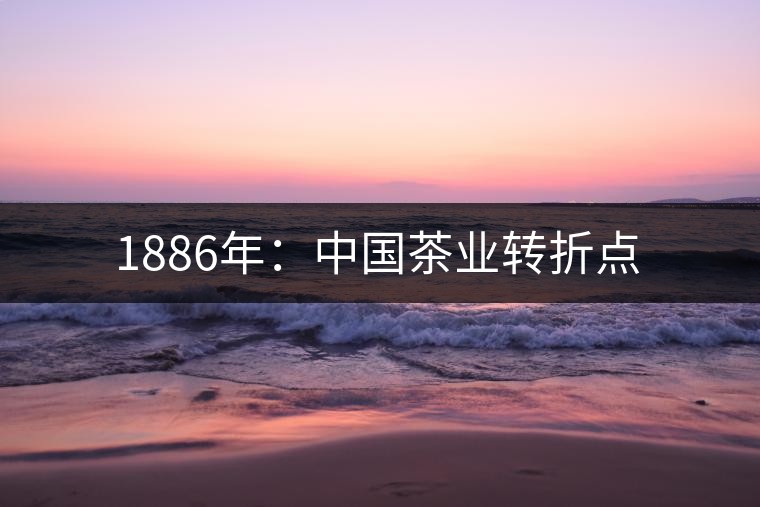 1886年：中國(guó)茶業(yè)轉(zhuǎn)折點(diǎn)