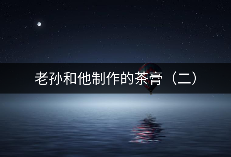 老孫和他制作的茶膏（二）