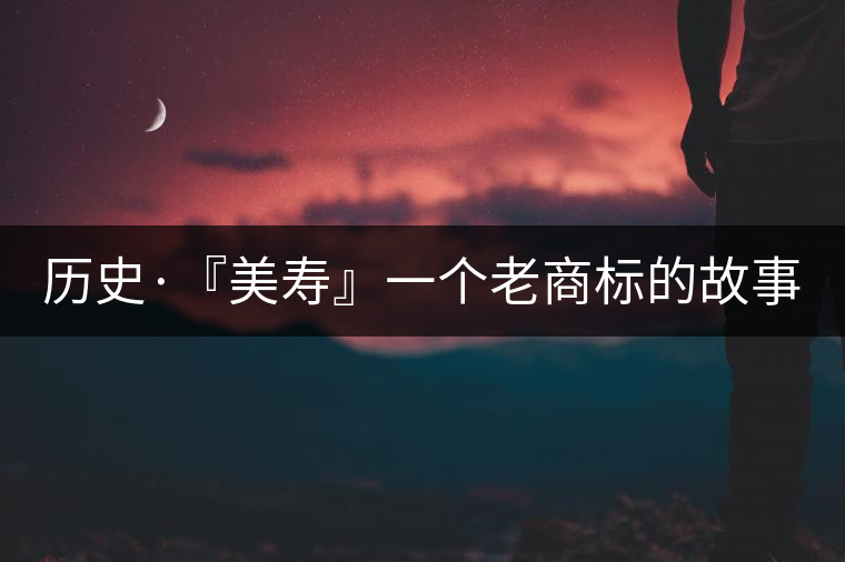 歷史·『美壽』一個(gè)老商標(biāo)的故事(一) 歷史·『美壽』一個(gè)老商標(biāo)的故事(一)