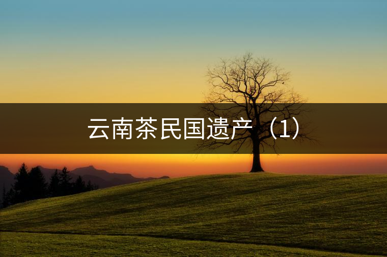 云南茶民國遺產(chǎn)(1) 云南茶民國遺產(chǎn)(1)