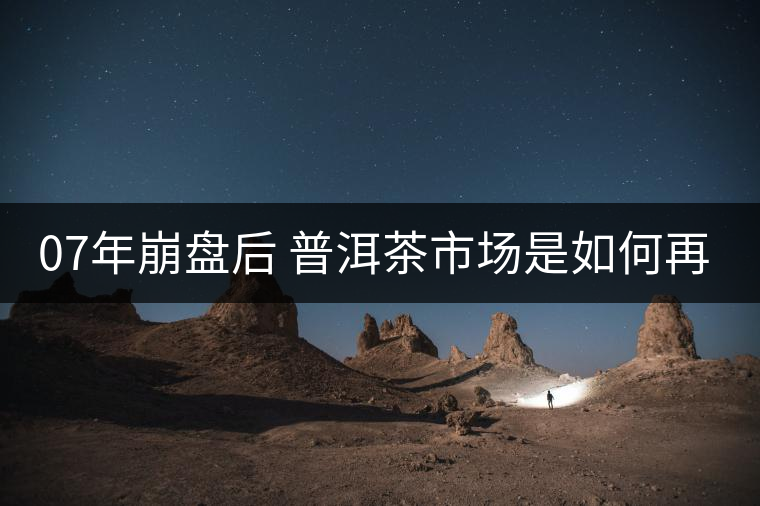 07年崩盤后 普洱茶市場是如何再次站起來的？