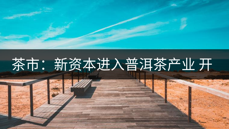 茶市：新資本進(jìn)入普洱茶產(chǎn)業(yè) 開(kāi)拓大眾消費(fèi)市場(chǎng)是出路