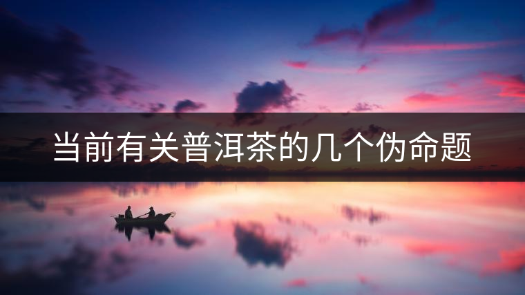 當(dāng)前有關(guān)普洱茶的幾個(gè)偽命題