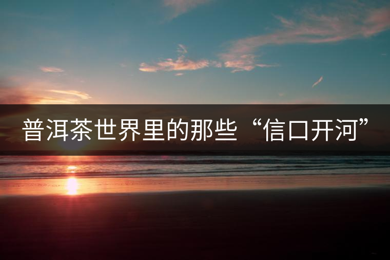 普洱茶世界里的那些“信口開(kāi)河”