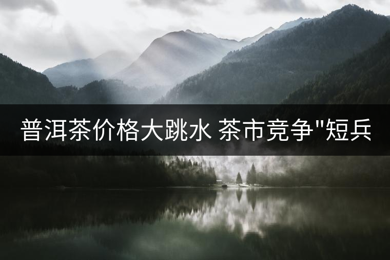 普洱茶價(jià)格大跳水 茶市競(jìng)爭(zhēng)