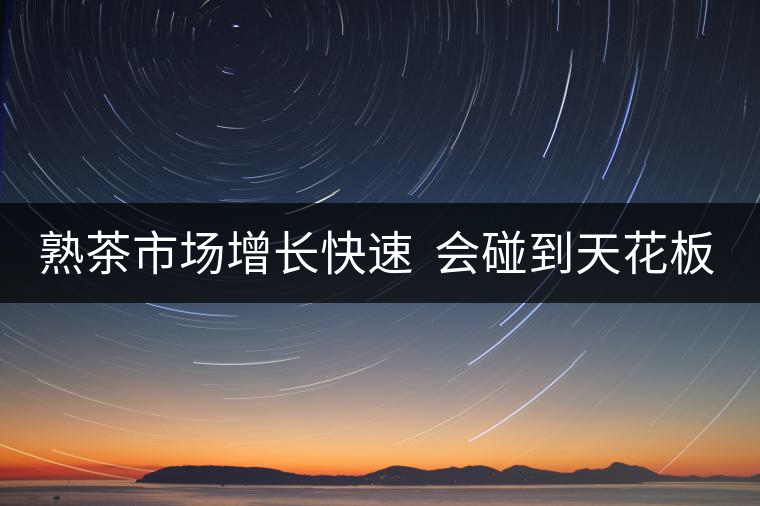 熟茶市場增長快速  會碰到天花板嗎？