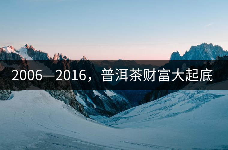 2006—2016，普洱茶財(cái)富大起底（上）