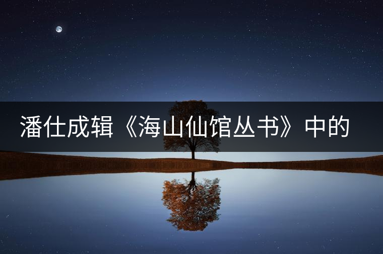 潘仕成輯《海山仙館叢書》中的小議