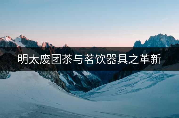 明太廢團(tuán)茶與茗飲器具之革新