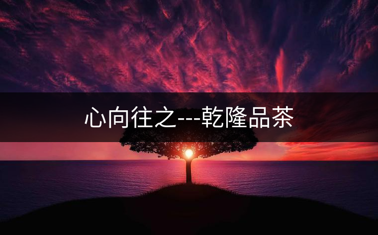 心向往之---乾隆品茶 心向往之---乾隆品茶