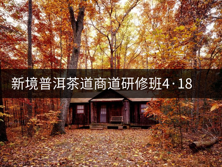 新境普洱茶道商道研修班4·18：象明鄉(xiāng)、曼松皇家古茶園！