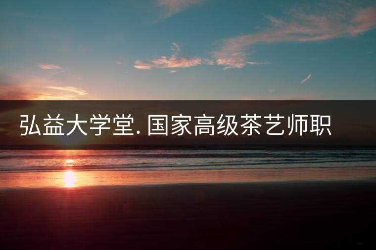 弘益大學堂. 國家高級茶藝師職業(yè)認證精修班招生 弘益大學堂. 國家高級茶藝師職業(yè)認證精修班招生