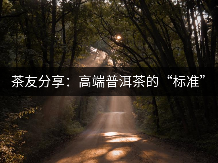 茶友分享：高端普洱茶的“標(biāo)準(zhǔn)”是什么 ？
