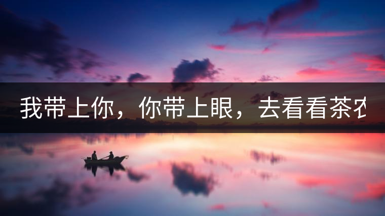 我?guī)夏?，你帶上眼，去看看茶農(nóng)。