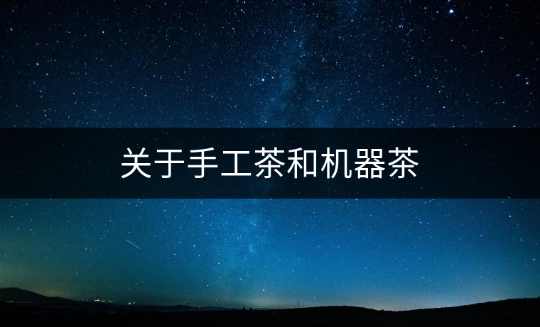 關(guān)于手工茶和機(jī)器茶 關(guān)于手工茶和機(jī)器茶