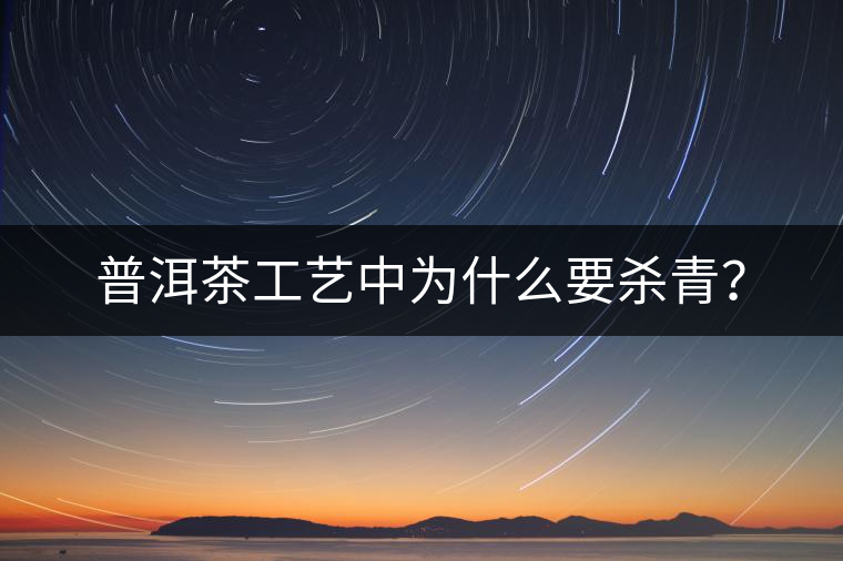 普洱茶工藝中為什么要殺青？