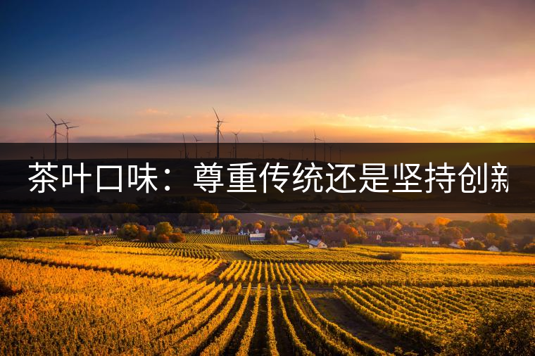 茶葉口味：尊重傳統(tǒng)還是堅(jiān)持創(chuàng)新？