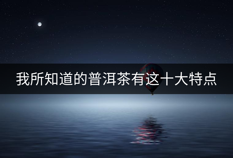 我所知道的普洱茶有這十大特點(diǎn)