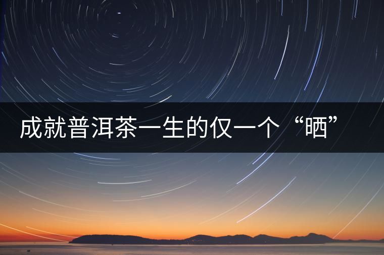 成就普洱茶一生的僅一個(gè)“曬”字 成就普洱茶一生的僅一個(gè)“曬”字