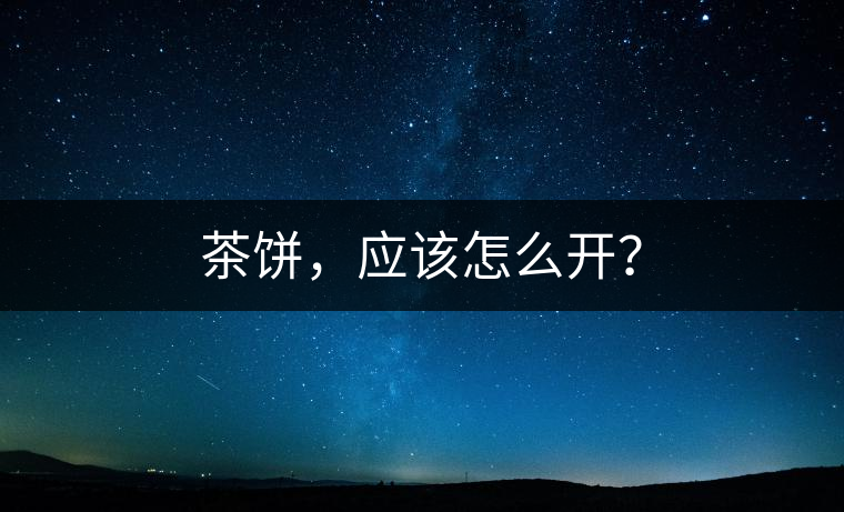 茶餅，應(yīng)該怎么開？
