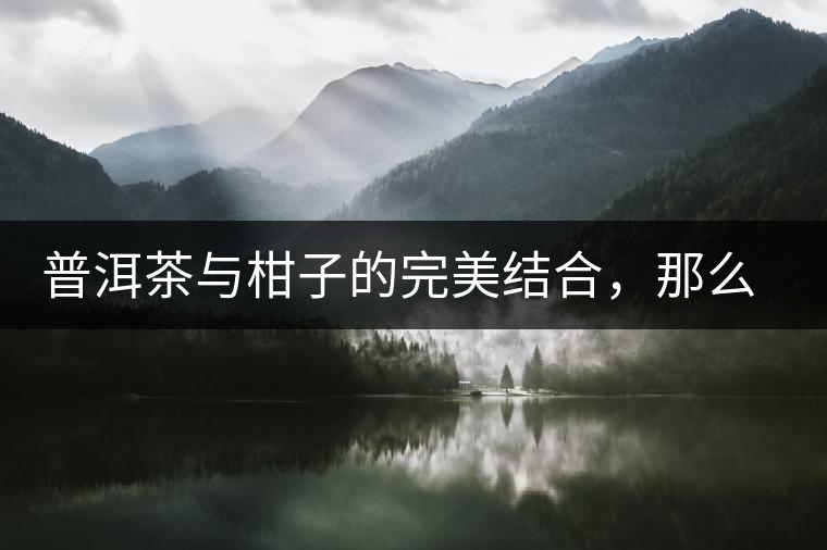 普洱茶與柑子的完美結(jié)合，那么小青柑最出色的三個(gè)功效，你可知道