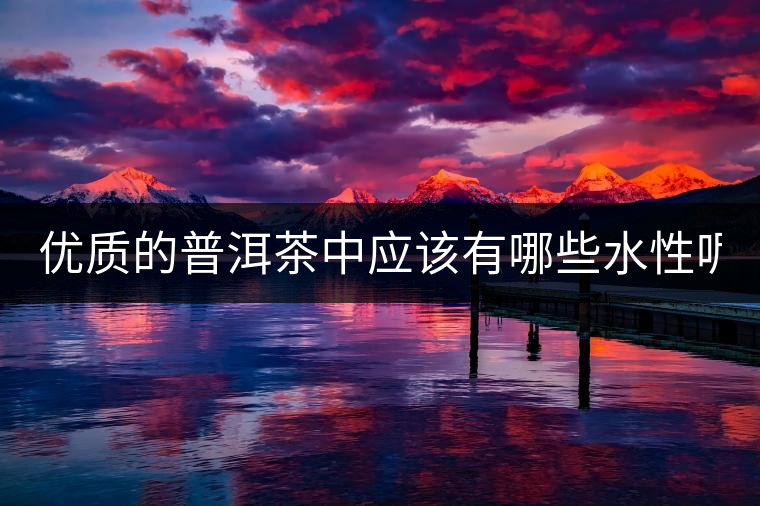 優(yōu)質(zhì)的普洱茶中應(yīng)該有哪些水性呢？