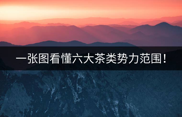 一張圖看懂六大茶類勢(shì)力范圍！