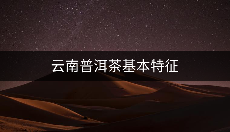 云南普洱茶基本特征 云南普洱茶基本特征