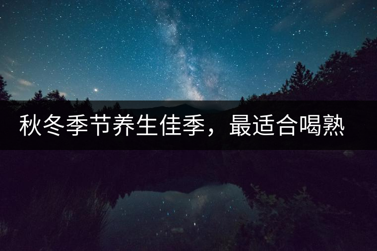 秋冬季節(jié)養(yǎng)生佳季，最適合喝熟茶
