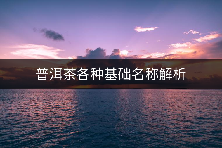 普洱茶各種基礎(chǔ)名稱解析 普洱茶各種基礎(chǔ)名稱解析