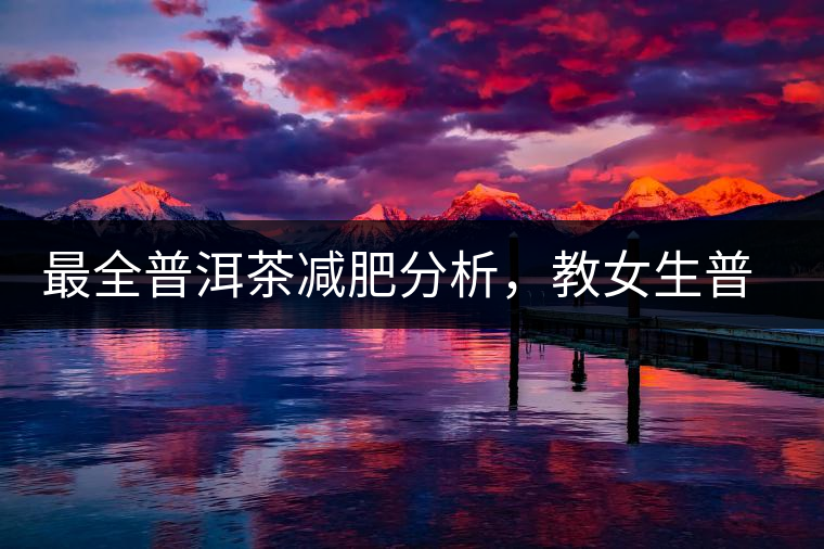 最全普洱茶減肥分析，教女生普洱茶減肥的正確喝法！